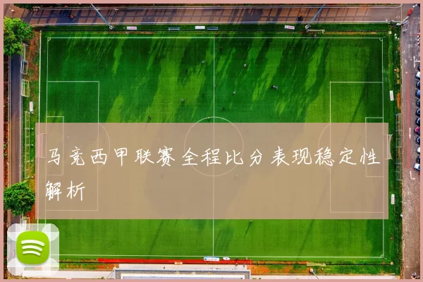 马竞西甲联赛全程比分表现稳定性解析