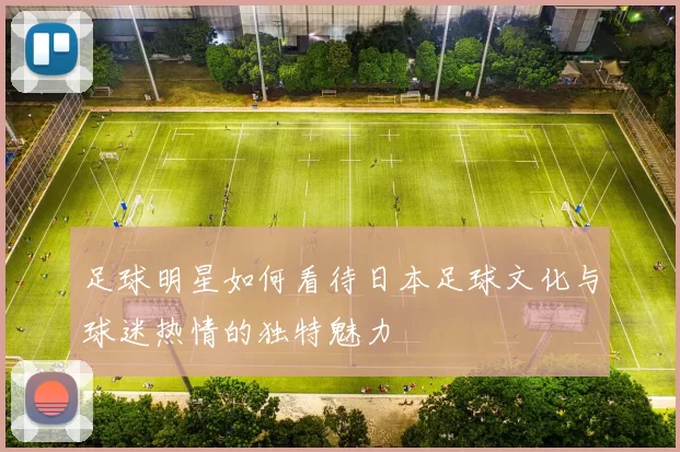足球明星如何看待日本足球文化与球迷热情的独特魅力