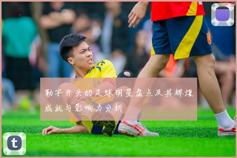 勒字开头的足球明星盘点及其辉煌成就与影响力分析