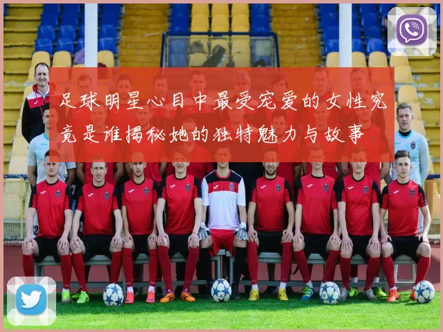足球明星心目中最受宠爱的女性究竟是谁揭秘她的独特魅力与故事