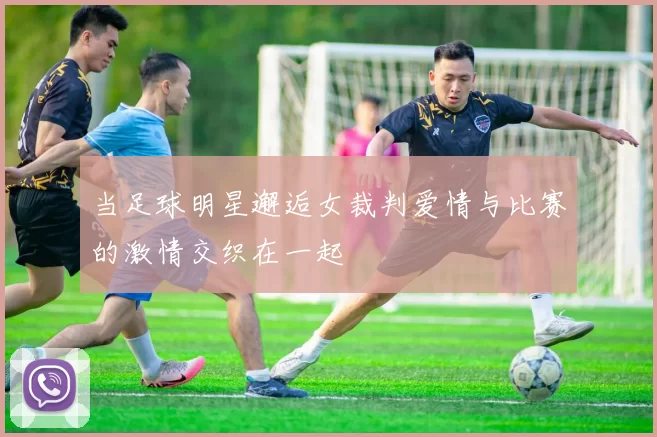 当足球明星邂逅女裁判爱情与比赛的激情交织在一起