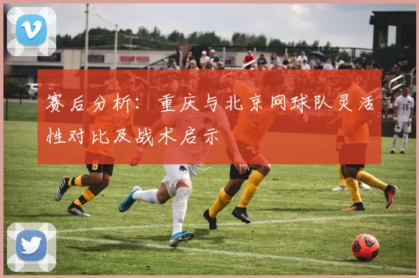 赛后分析：重庆与北京网球队灵活性对比及战术启示