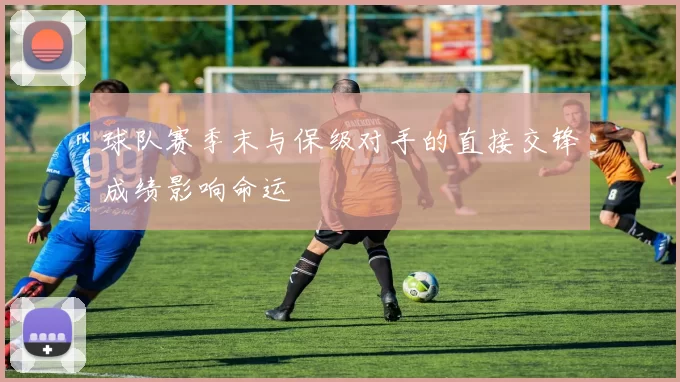 球队赛季末与保级对手的直接交锋成绩影响命运