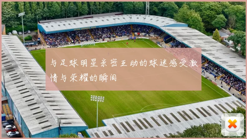 与足球明星亲密互动的球迷感受激情与荣耀的瞬间