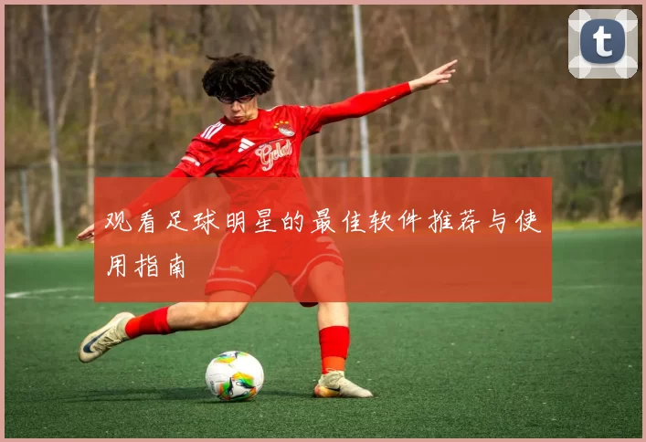 观看足球明星的最佳软件推荐与使用指南