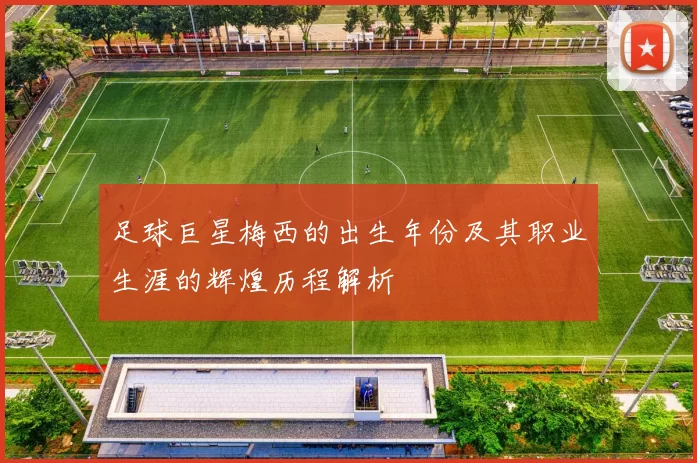 足球巨星梅西的出生年份及其职业生涯的辉煌历程解析
