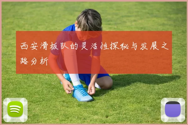 西安滑板队的灵活性探秘与发展之路分析