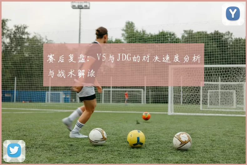 赛后复盘：V5与JDG的对决速度分析与战术解读