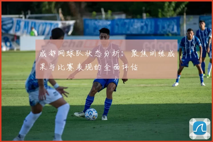 成都网球队状态分析：聚焦训练成果与比赛表现的全面评估