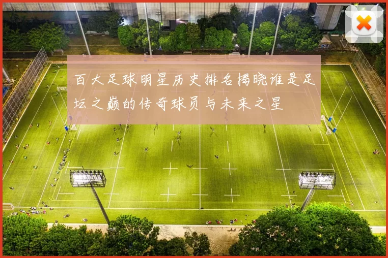 百大足球明星历史排名揭晓谁是足坛之巅的传奇球员与未来之星