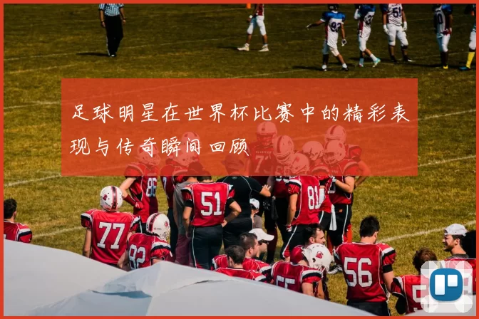 足球明星在世界杯比赛中的精彩表现与传奇瞬间回顾