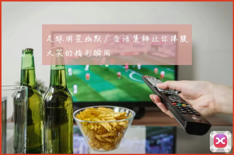 足球明星幽默广告语集锦让你捧腹大笑的精彩瞬间