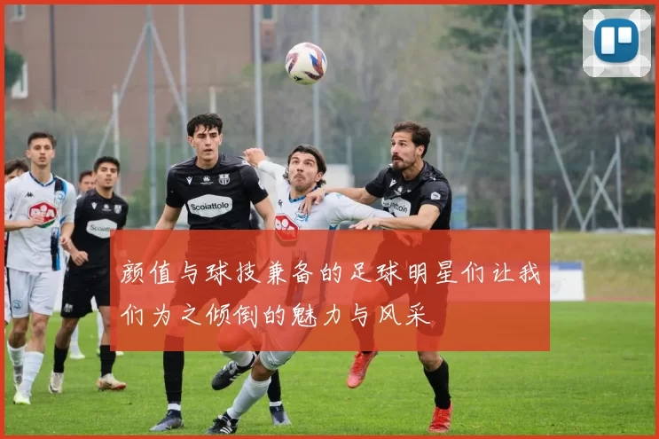 颜值与球技兼备的足球明星们让我们为之倾倒的魅力与风采