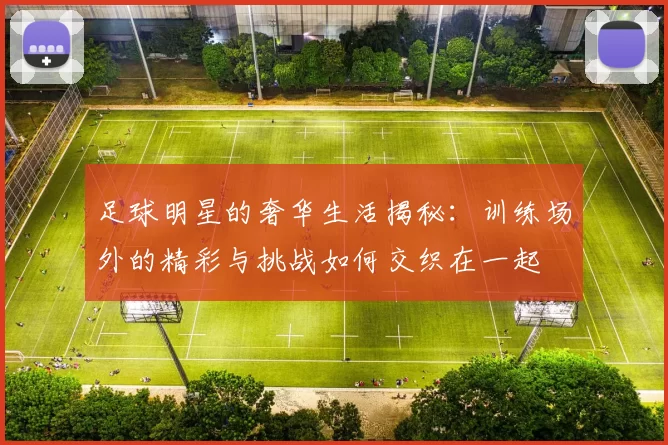 足球明星的奢华生活揭秘：训练场外的精彩与挑战如何交织在一起