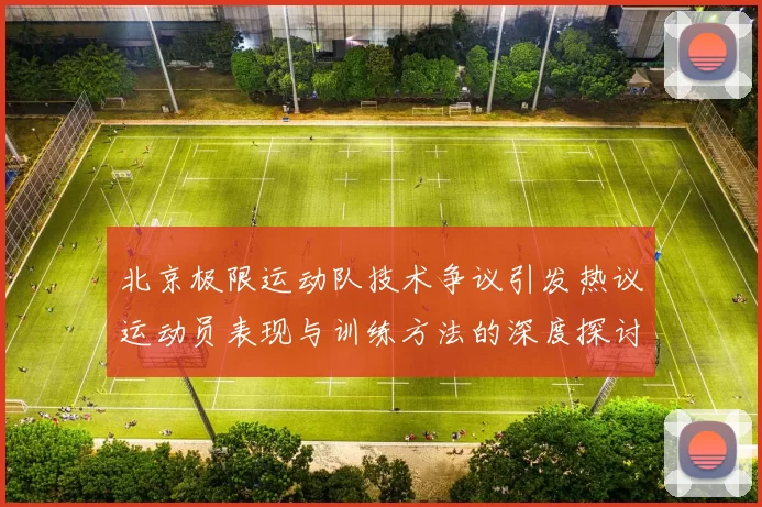 北京极限运动队技术争议引发热议运动员表现与训练方法的深度探讨