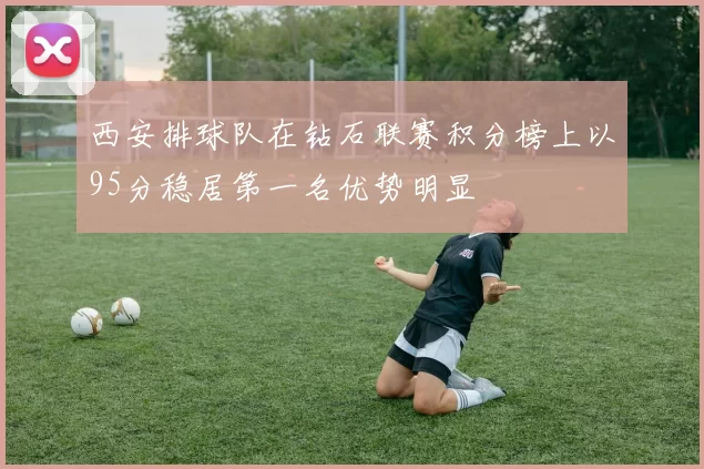 西安排球队在钻石联赛积分榜上以95分稳居第一名优势明显
