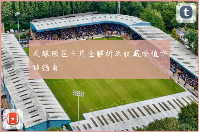 足球明星卡片全解析及收藏价值评估指南