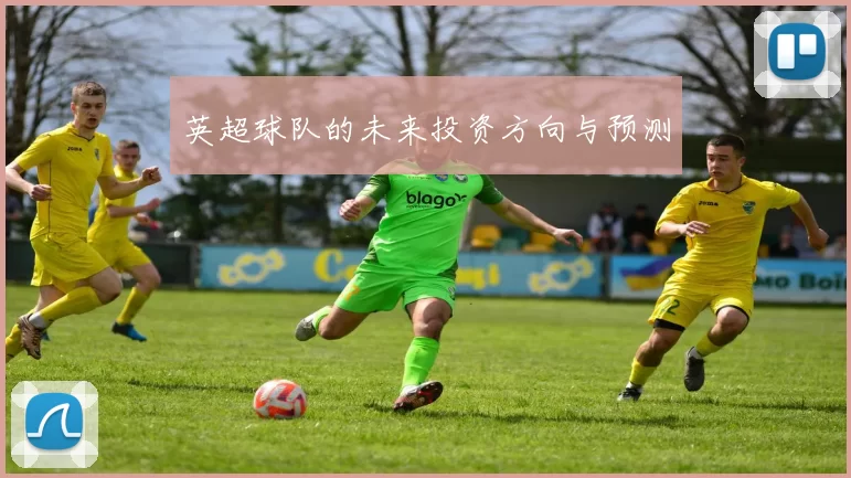 英超球队的未来投资方向与预测