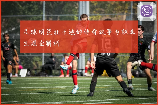 足球明星杜卡迪的传奇故事与职业生涯全解析