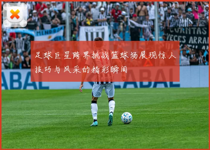 足球巨星跨界挑战篮球场展现惊人技巧与风采的精彩瞬间