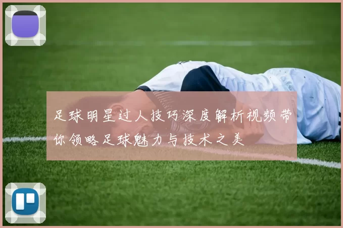 足球明星过人技巧深度解析视频带你领略足球魅力与技术之美