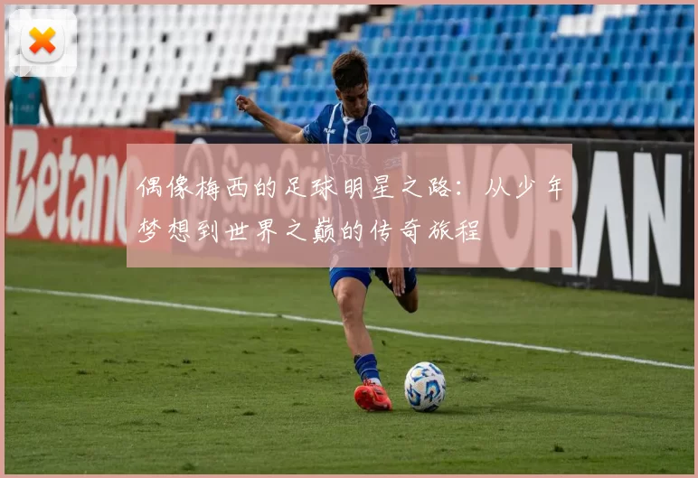 偶像梅西的足球明星之路：从少年梦想到世界之巅的传奇旅程