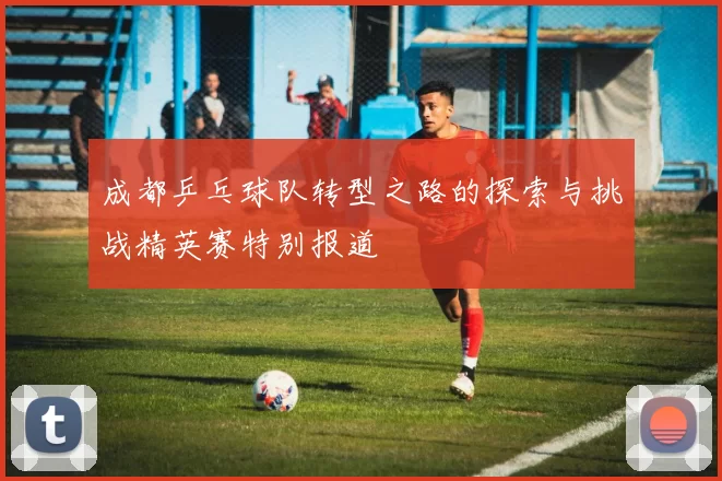 成都乒乓球队转型之路的探索与挑战精英赛特别报道