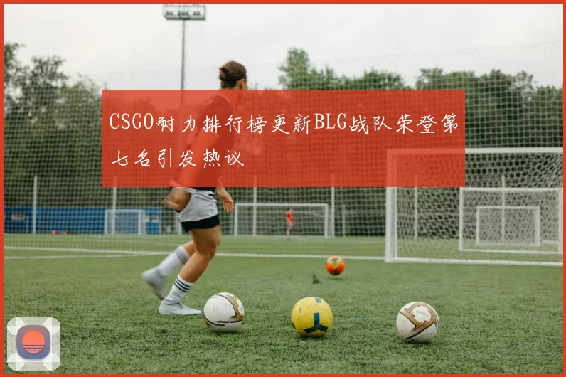 CSGO耐力排行榜更新BLG战队荣登第七名引发热议