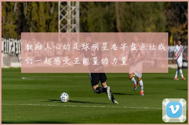激励人心的足球明星名字盘点让我们一起感受正能量的力量