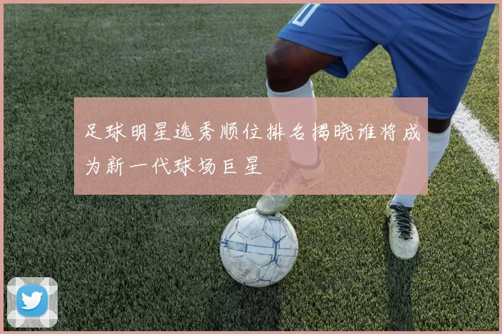 足球明星选秀顺位排名揭晓谁将成为新一代球场巨星