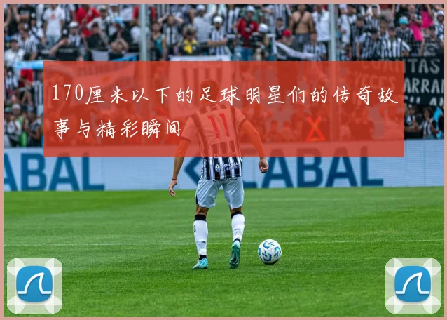 170厘米以下的足球明星们的传奇故事与精彩瞬间