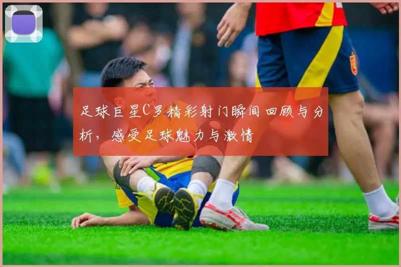 足球巨星C罗精彩射门瞬间回顾与分析，感受足球魅力与激情
