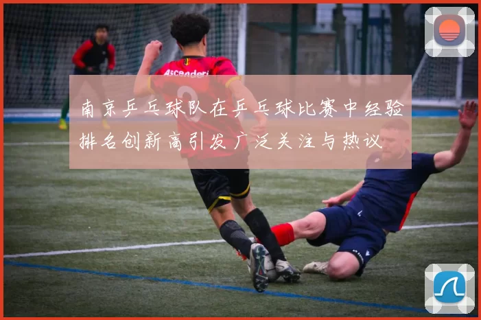 南京乒乓球队在乒乓球比赛中经验排名创新高引发广泛关注与热议