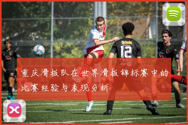重庆滑板队在世界滑板锦标赛中的比赛经验与表现分析