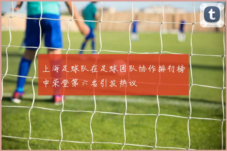 上海足球队在足球团队协作排行榜中荣登第六名引发热议