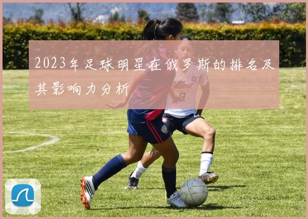 2023年足球明星在俄罗斯的排名及其影响力分析