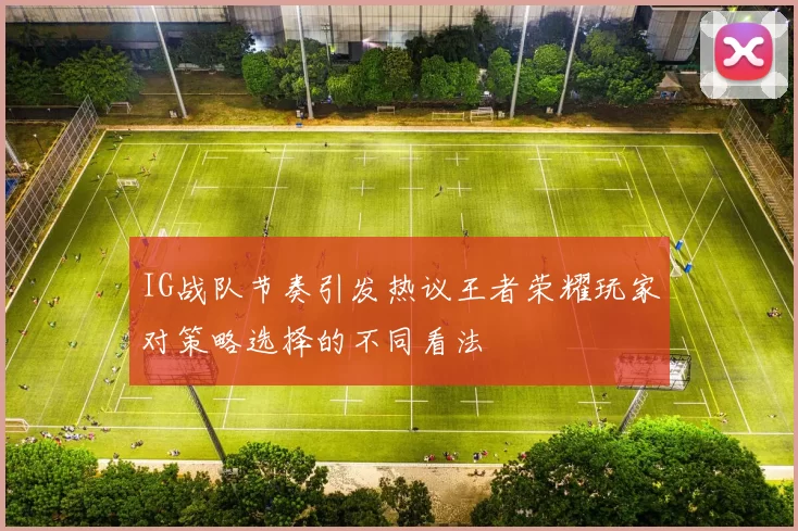 IG战队节奏引发热议王者荣耀玩家对策略选择的不同看法