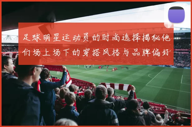 足球明星运动员的时尚选择揭秘他们场上场下的穿搭风格与品牌偏好