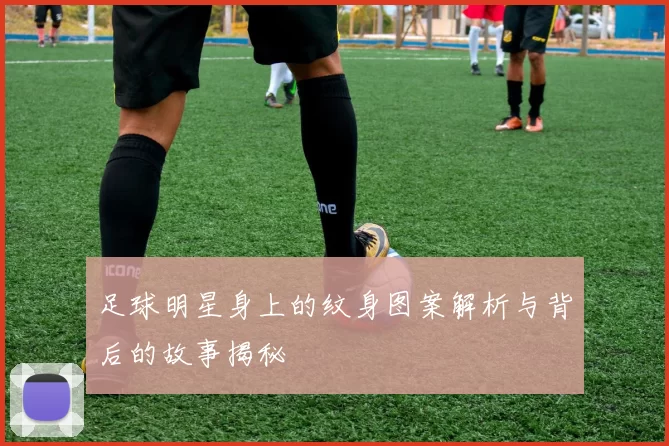 足球明星身上的纹身图案解析与背后的故事揭秘