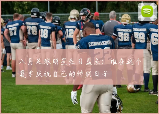 八月足球明星生日盘点：谁在这个夏季庆祝自己的特别日子