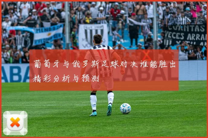 葡萄牙与俄罗斯足球对决谁能胜出精彩分析与预测