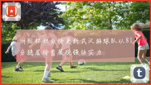 洲际杯积分榜更新武汉排球队以81分稳居榜首展现强劲实力