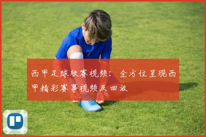 西甲足球联赛视频：全方位呈现西甲精彩赛事视频及回放