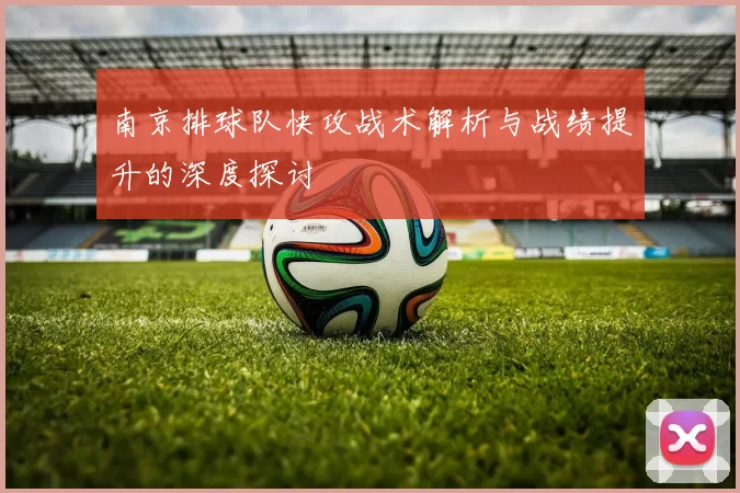 南京排球队快攻战术解析与战绩提升的深度探讨