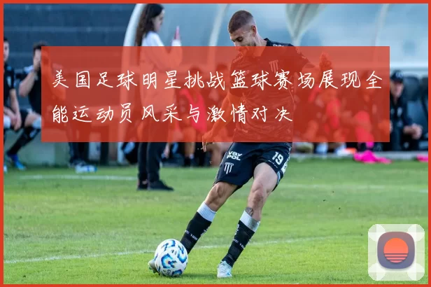 美国足球明星挑战篮球赛场展现全能运动员风采与激情对决