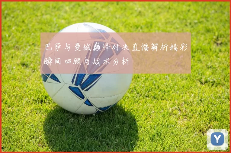 巴萨与曼城巅峰对决直播解析精彩瞬间回顾与战术分析