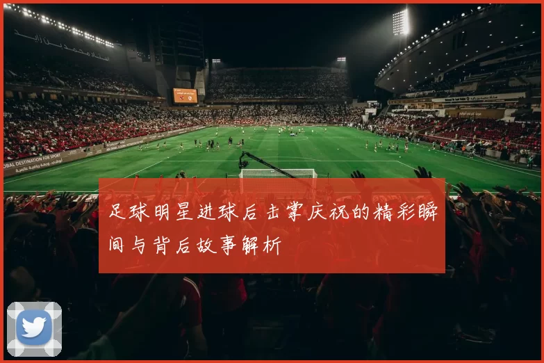 足球明星进球后击掌庆祝的精彩瞬间与背后故事解析