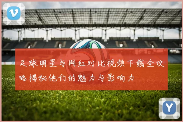 足球明星与网红对比视频下载全攻略揭秘他们的魅力与影响力