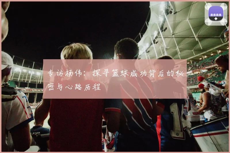 专访杨伟：探寻篮球成功背后的秘密与心路历程