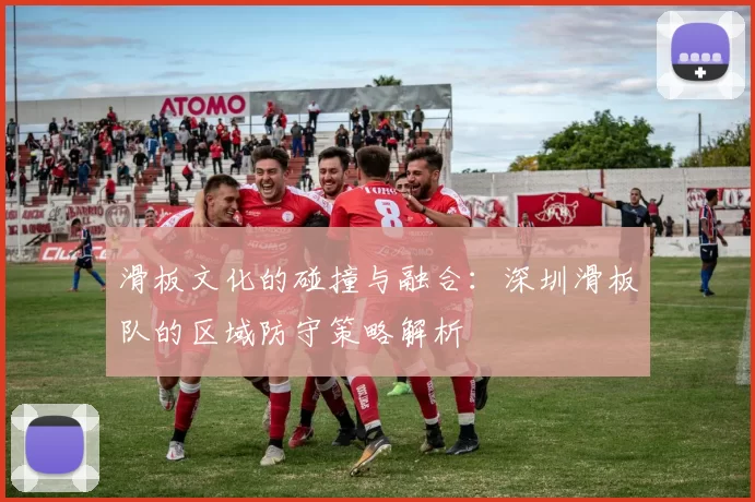 滑板文化的碰撞与融合：深圳滑板队的区域防守策略解析